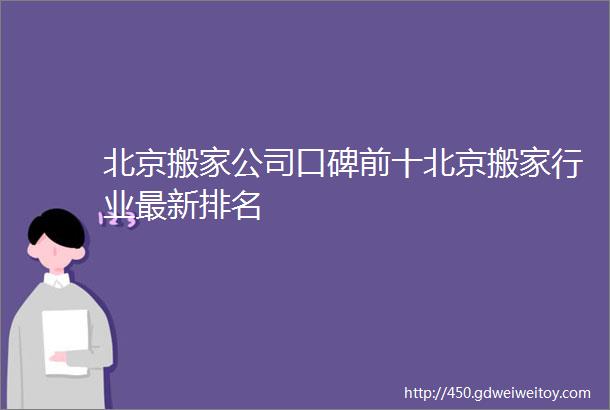 北京搬家公司口碑前十北京搬家行业最新排名